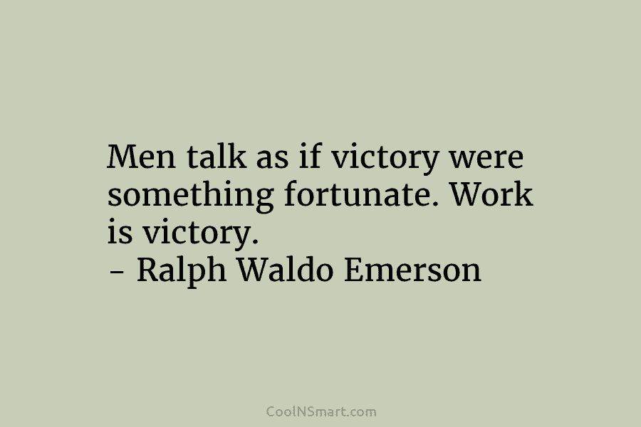 Men talk as if victory were something fortunate. Work is victory. – Ralph Waldo Emerson