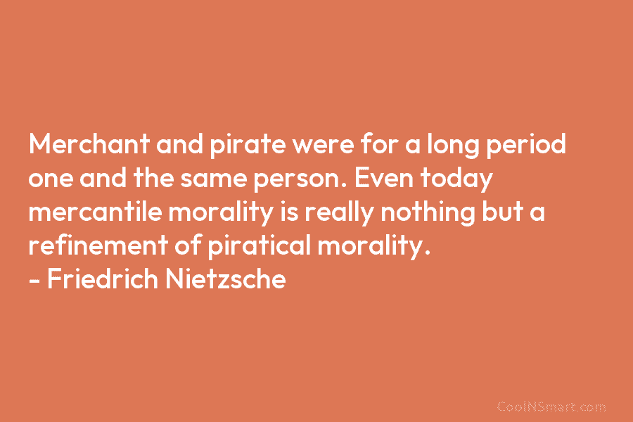 Merchant and pirate were for a long period one and the same person. Even today mercantile morality is really nothing...