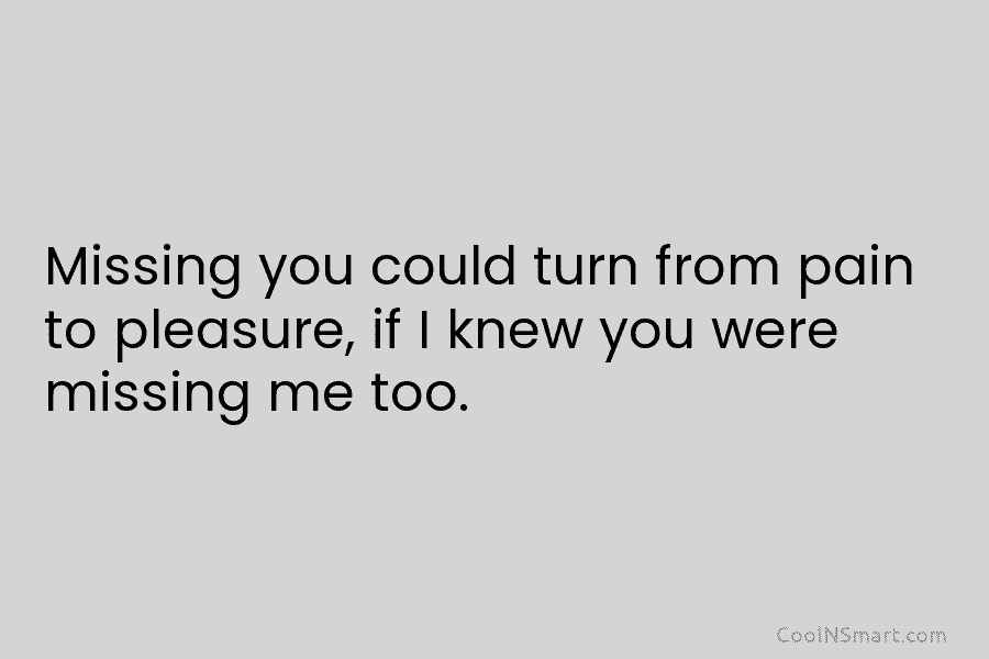 Missing you could turn from pain to pleasure, if I knew you were missing me too.