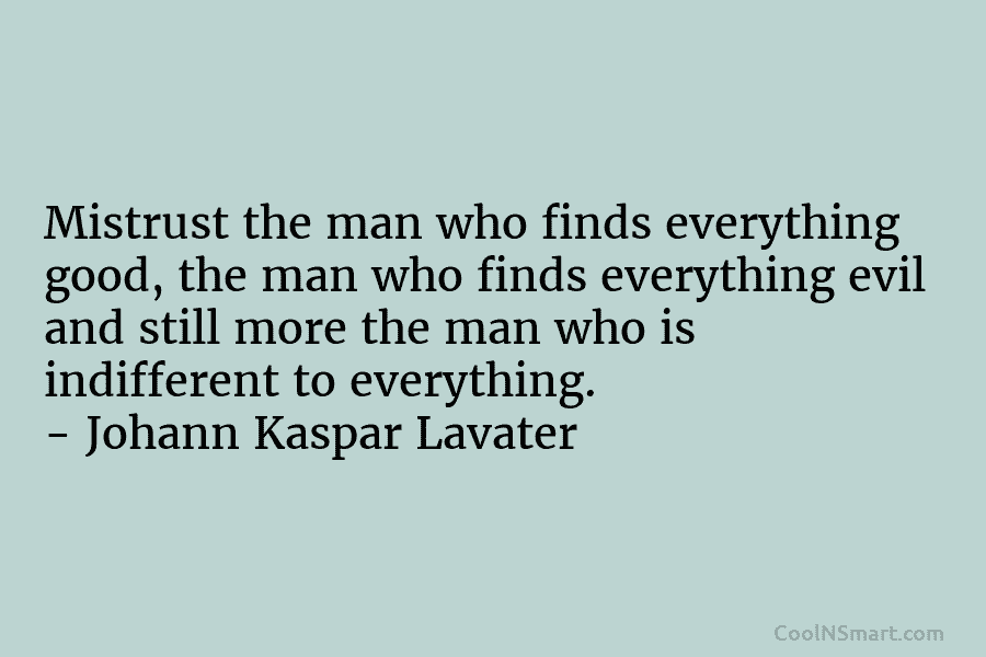 Mistrust the man who finds everything good, the man who finds everything evil and still...