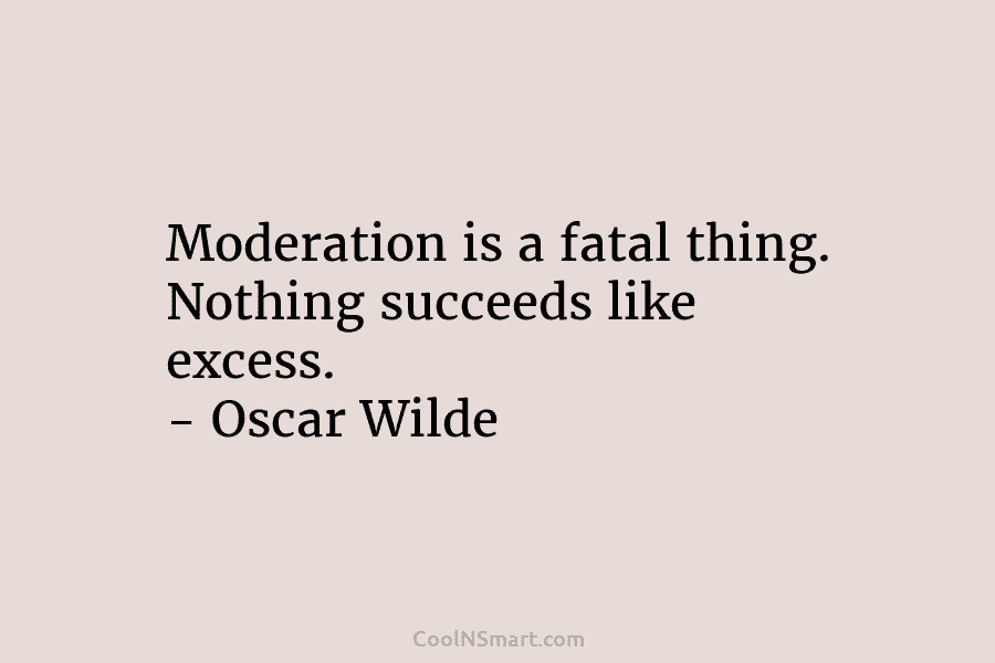 Moderation is a fatal thing. Nothing succeeds like excess. – Oscar Wilde