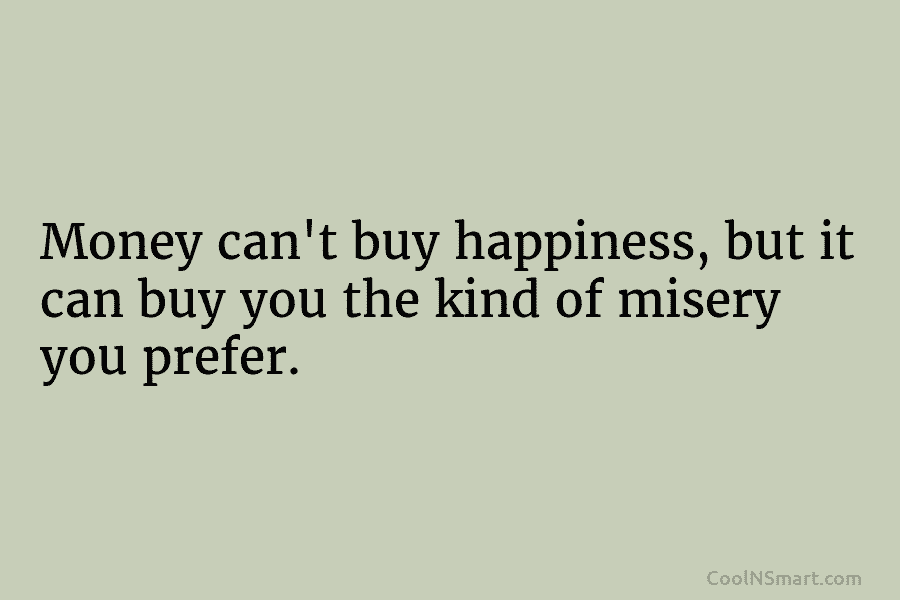 Money can’t buy happiness, but it can buy you the kind of misery you prefer.