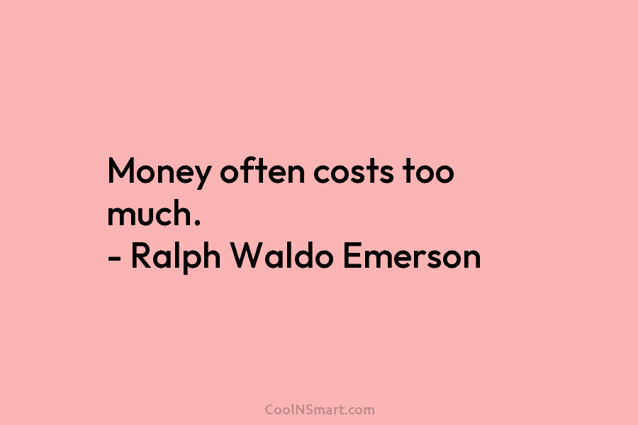 Money often costs too much. – Ralph Waldo Emerson