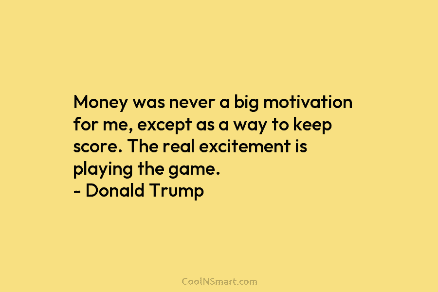 Money was never a big motivation for me, except as a way to keep score. The real excitement is playing...