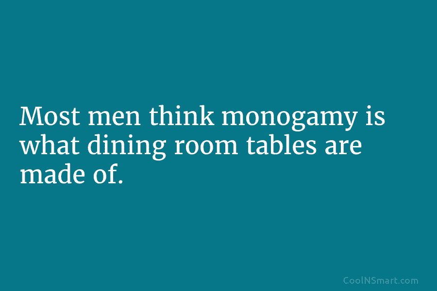 Most men think monogamy is what dining room tables are made of.