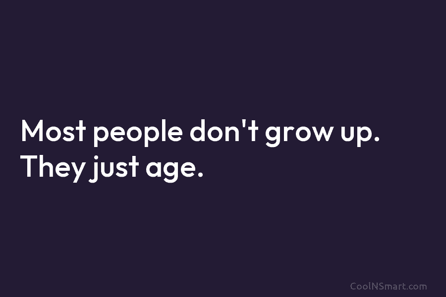 Most people don’t grow up. They just age.