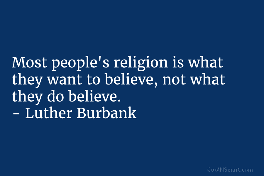 Most people’s religion is what they want to believe, not what they do believe. – Luther Burbank