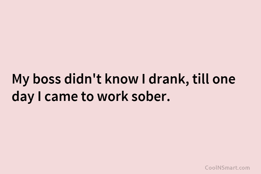 My boss didn’t know I drank, till one day I came to work sober.