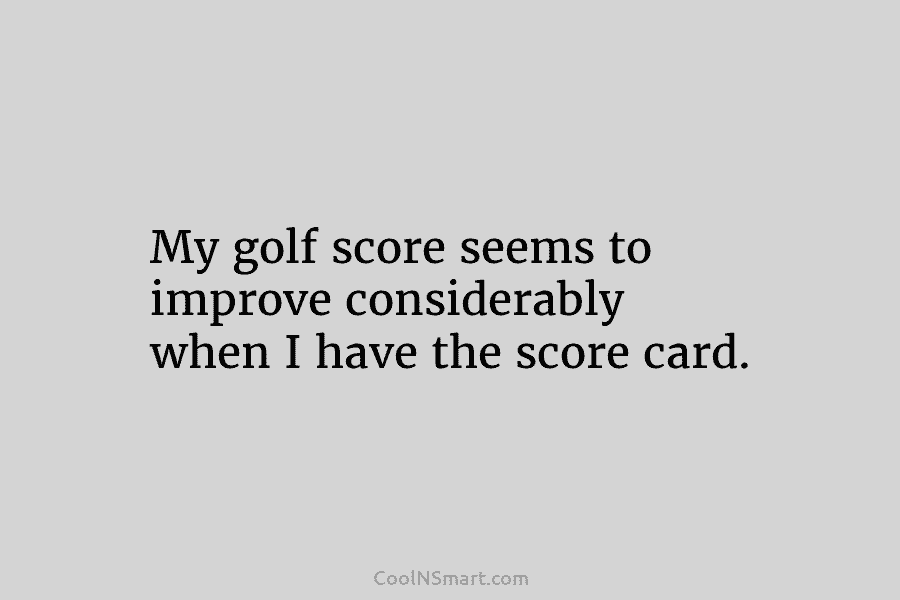 My golf score seems to improve considerably when I have the score card.