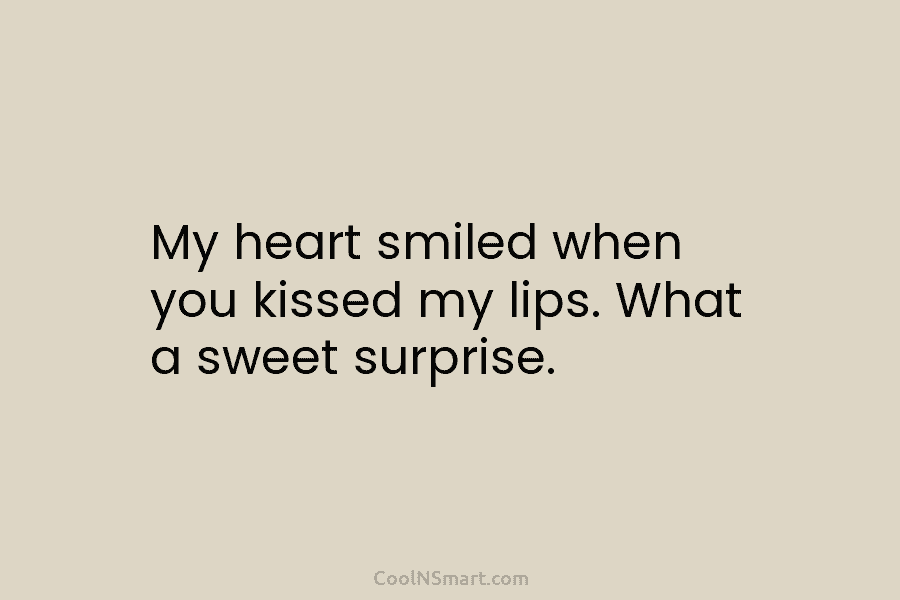 My heart smiled when you kissed my lips. What a sweet surprise.