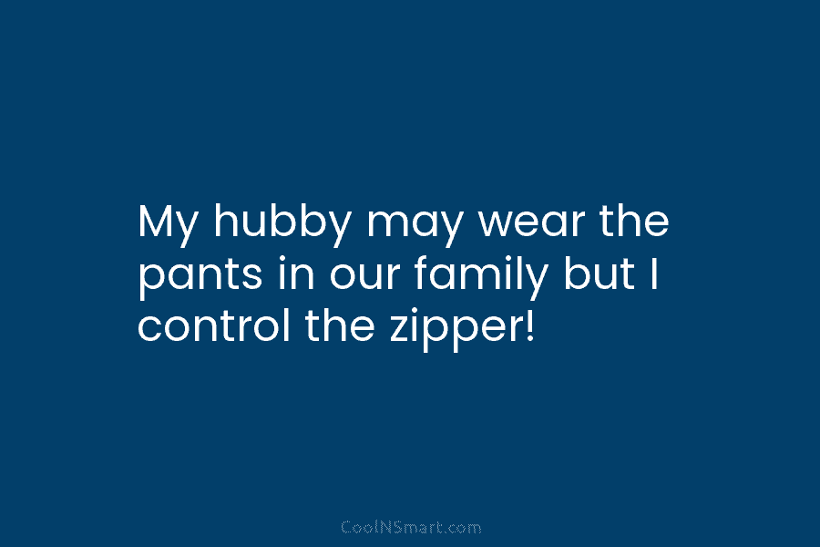 My hubby may wear the pants in our family but I control the zipper!