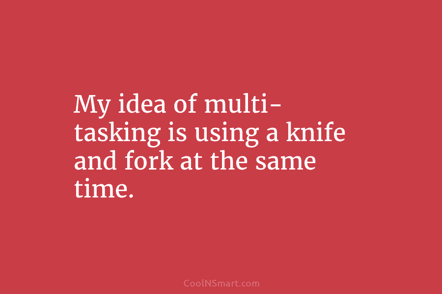 My idea of multi- tasking is using a knife and fork at the same time.