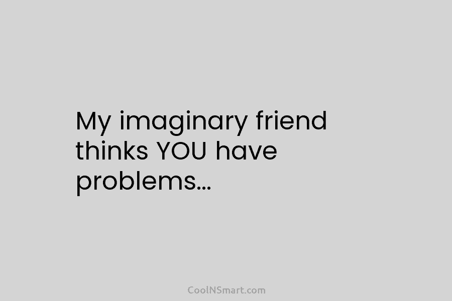 My imaginary friend thinks YOU have problems…