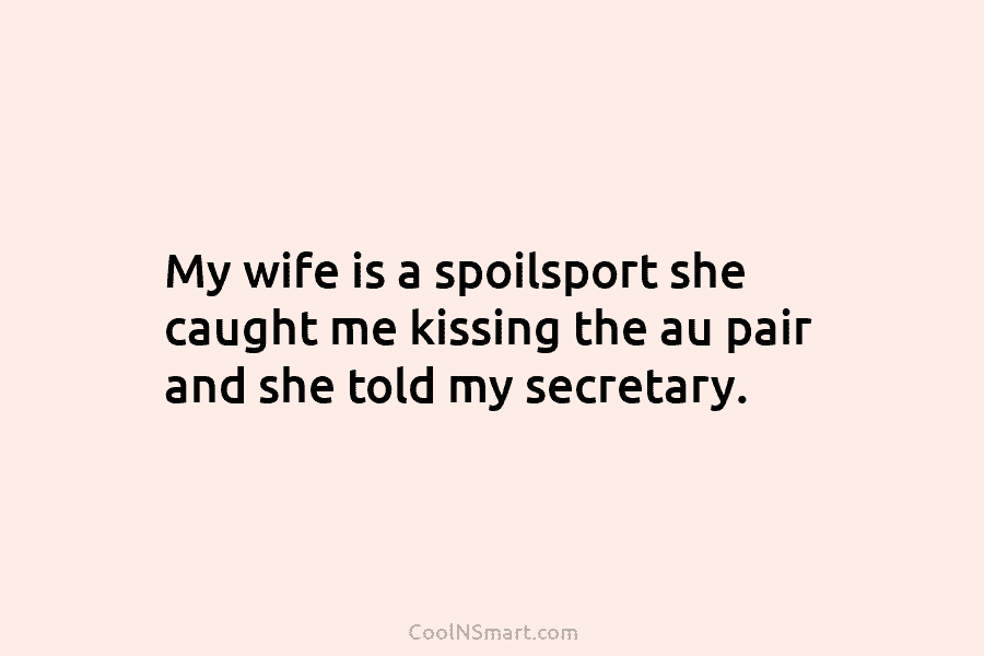 My wife is a spoilsport she caught me kissing the au pair and she told my secretary.
