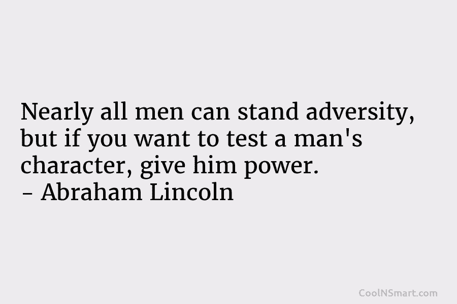 Nearly all men can stand adversity, but if you want to test a man’s character, give him power. – Abraham...