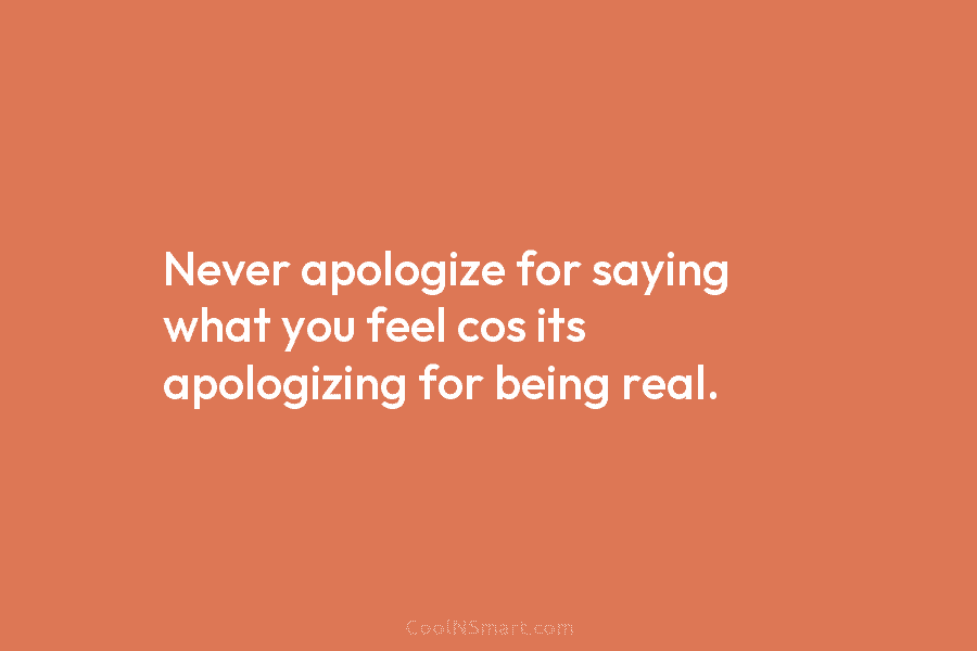 Never apologize for saying what you feel cos its apologizing for being real.
