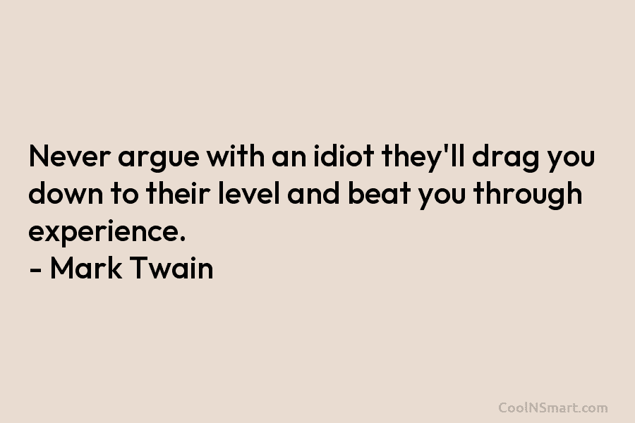 Never argue with an idiot they’ll drag you down to their level and beat you through experience. – Mark Twain