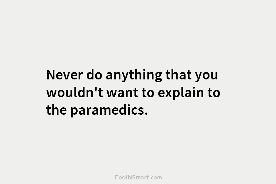 Never do anything that you wouldn’t want to explain to the paramedics.