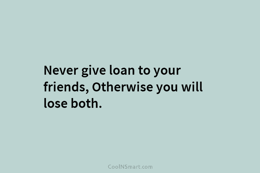 Never give loan to your friends, Otherwise you will lose both.