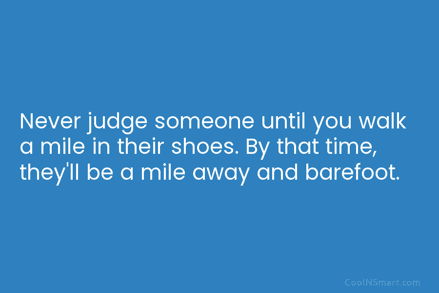 Never judge someone until you walk a mile in their shoes. By that time, they’ll...