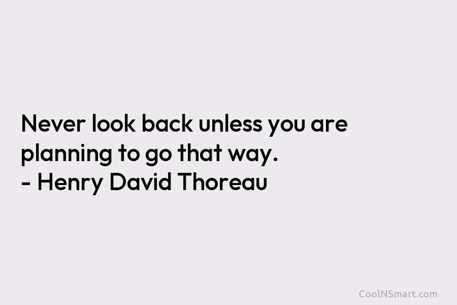 Never look back unless you are planning to go that way. – Henry David Thoreau