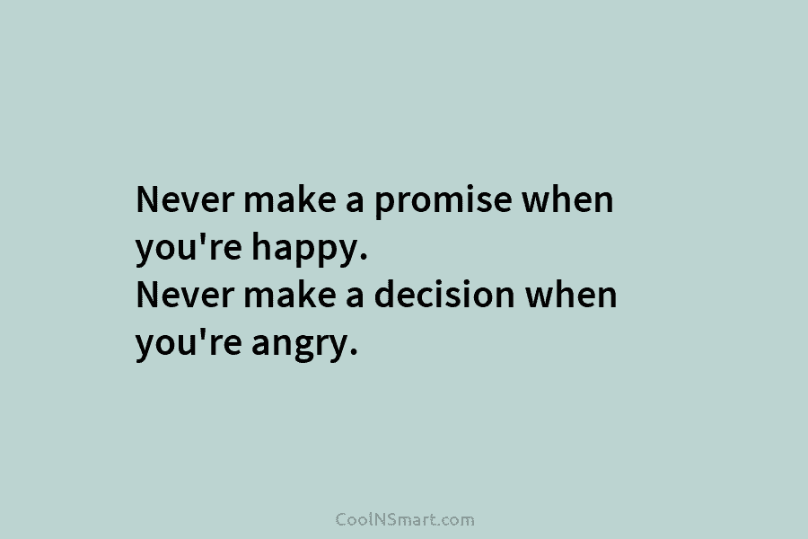 Never make a promise when you’re happy. Never make a decision when you’re angry.