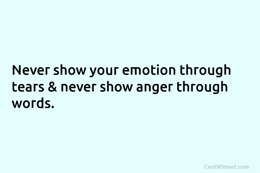 Never show your emotion through tears & never show anger through words.