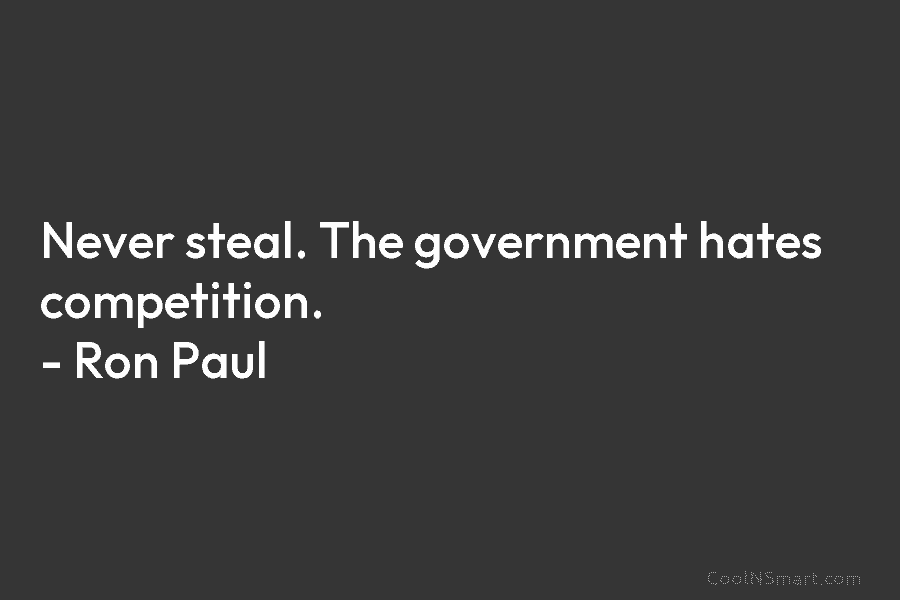 Never steal. The government hates competition. – Ron Paul