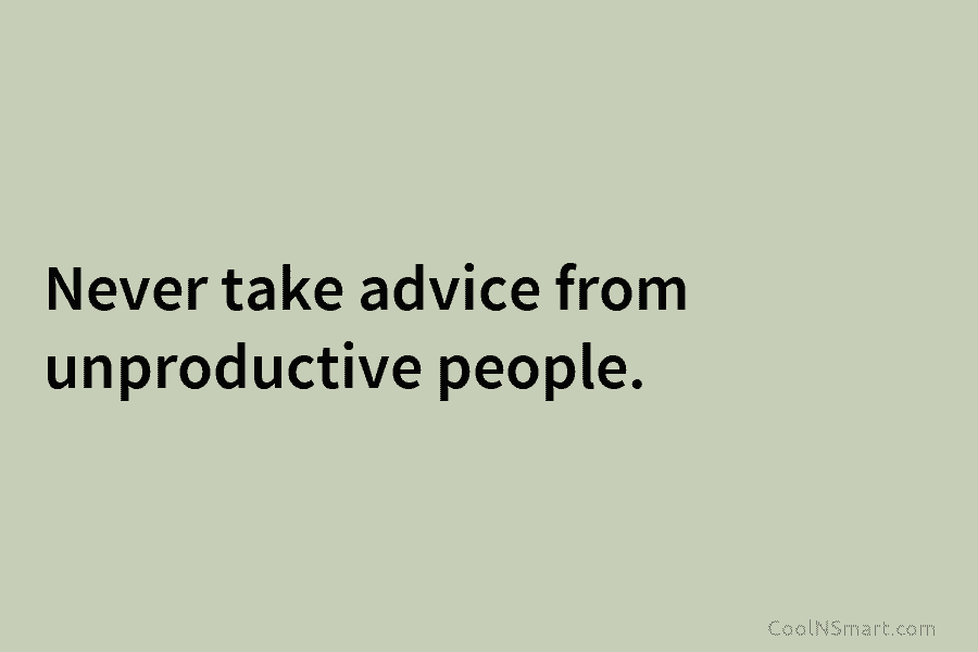 Never take advice from unproductive people.