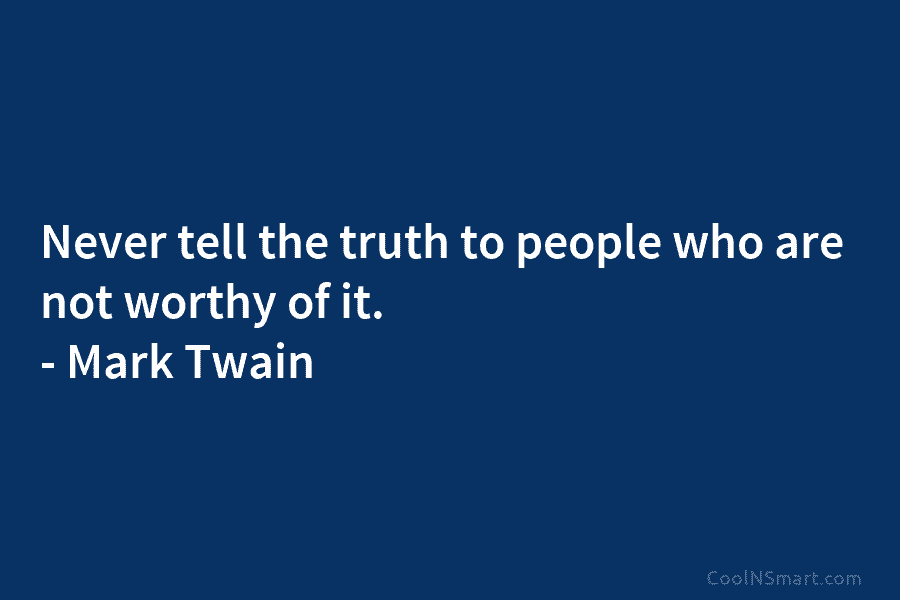 Never tell the truth to people who are not worthy of it. – Mark Twain