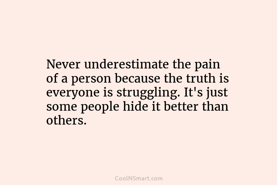 Never underestimate the pain of a person because the truth is everyone is struggling. It’s just some people hide it...
