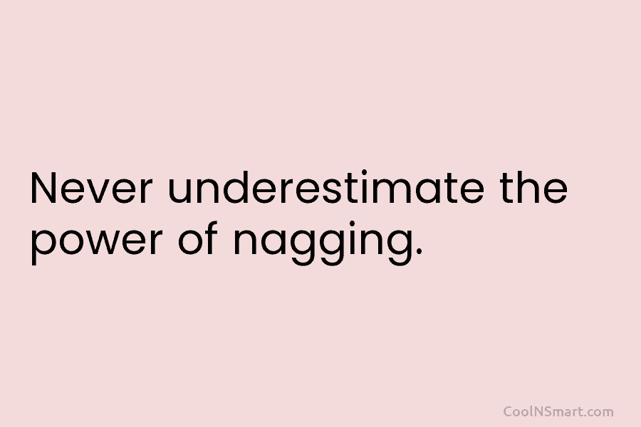 Never underestimate the power of nagging.