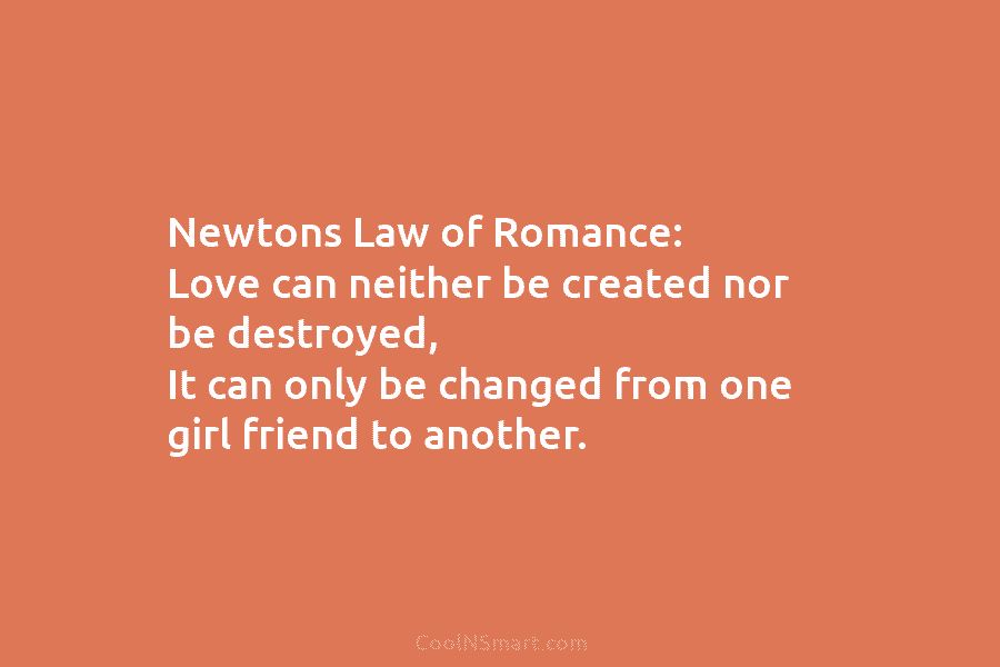 Newtons Law of Romance: Love can neither be created nor be destroyed, It can only...
