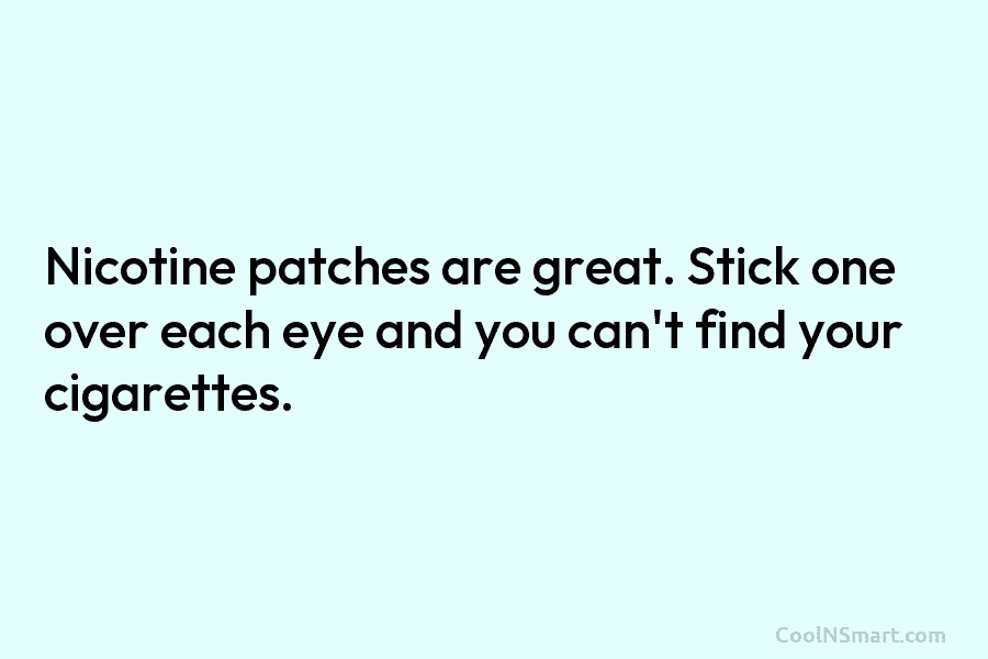 Nicotine patches are great. Stick one over each eye and you can’t find your cigarettes.