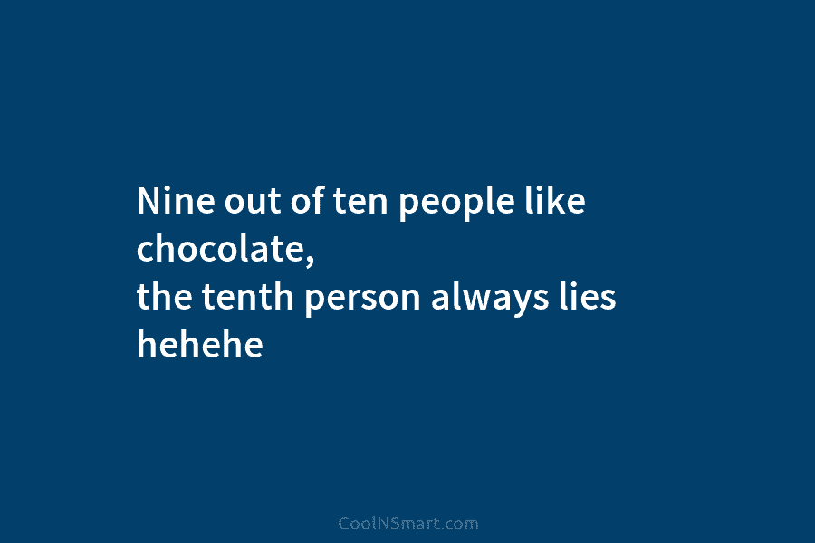 Nine out of ten people like chocolate, the tenth person always lies hehehe