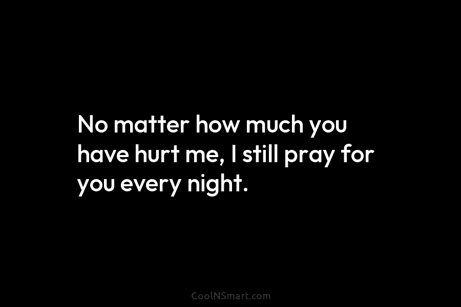 No matter how much you have hurt me, I still pray for you every night.