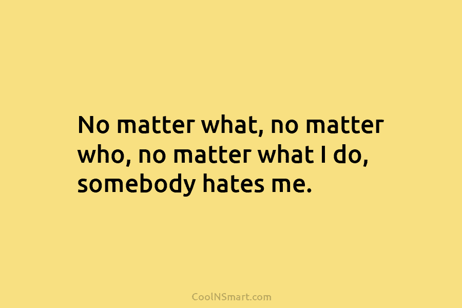 No matter what, no matter who, no matter what I do, somebody hates me.