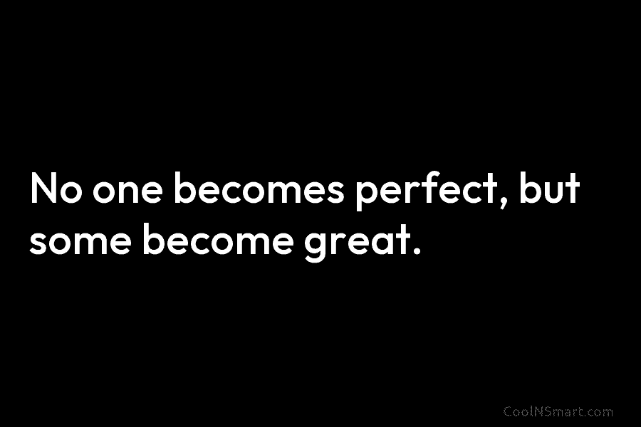 No one becomes perfect, but some become great.