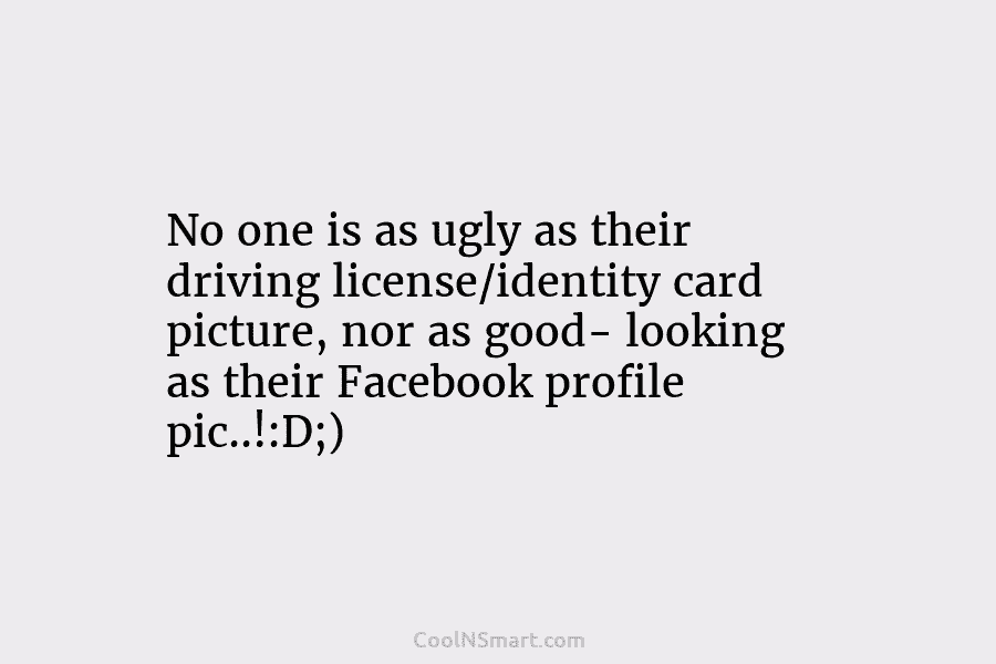 No one is as ugly as their driving license/identity card picture, nor as good- looking...