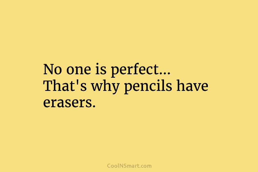 No one is perfect… That’s why pencils have erasers.