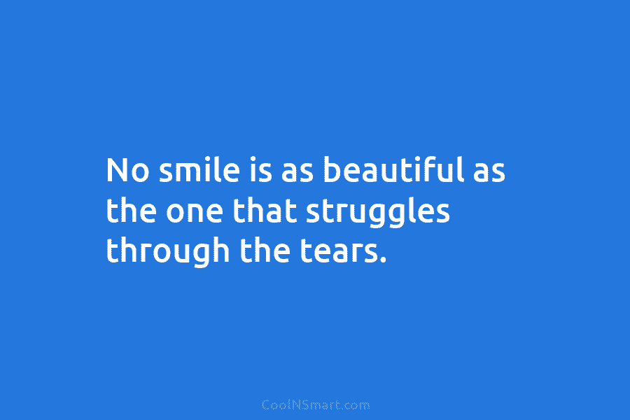 No smile is as beautiful as the one that struggles through the tears.