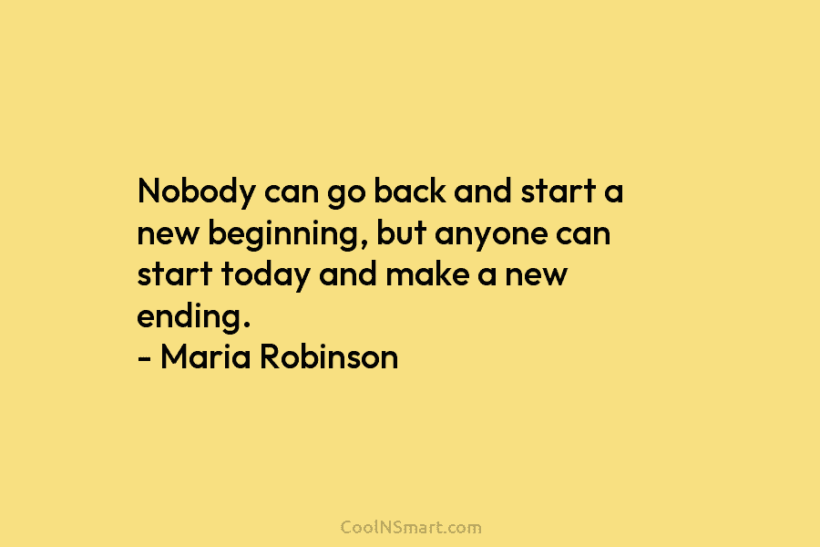Nobody can go back and start a new beginning, but anyone can start today and make a new ending. –...