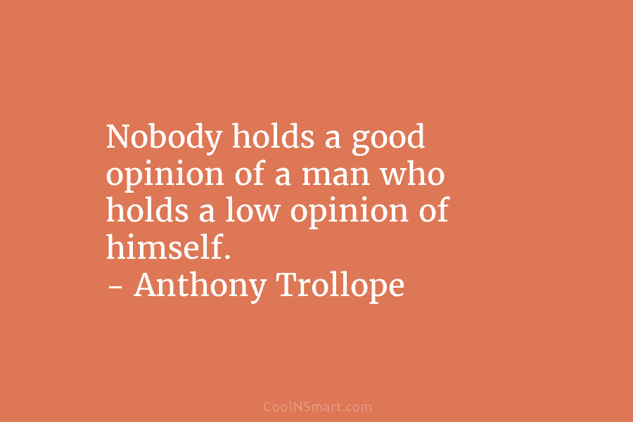 Nobody holds a good opinion of a man who holds a low opinion of himself....