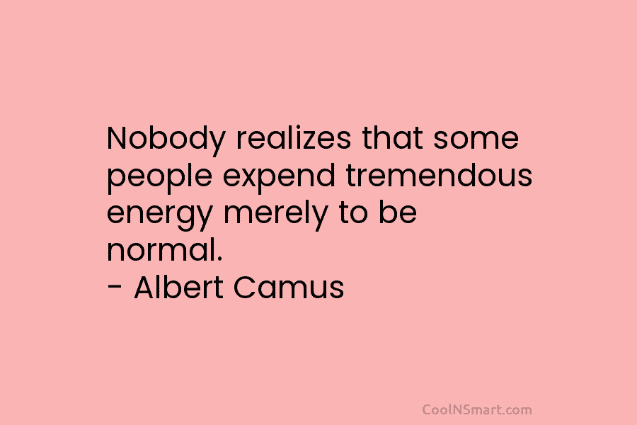 Nobody realizes that some people expend tremendous energy merely to be normal. – Albert Camus