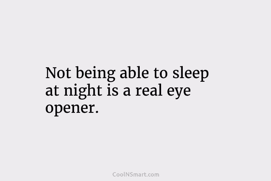 Not being able to sleep at night is a real eye opener.