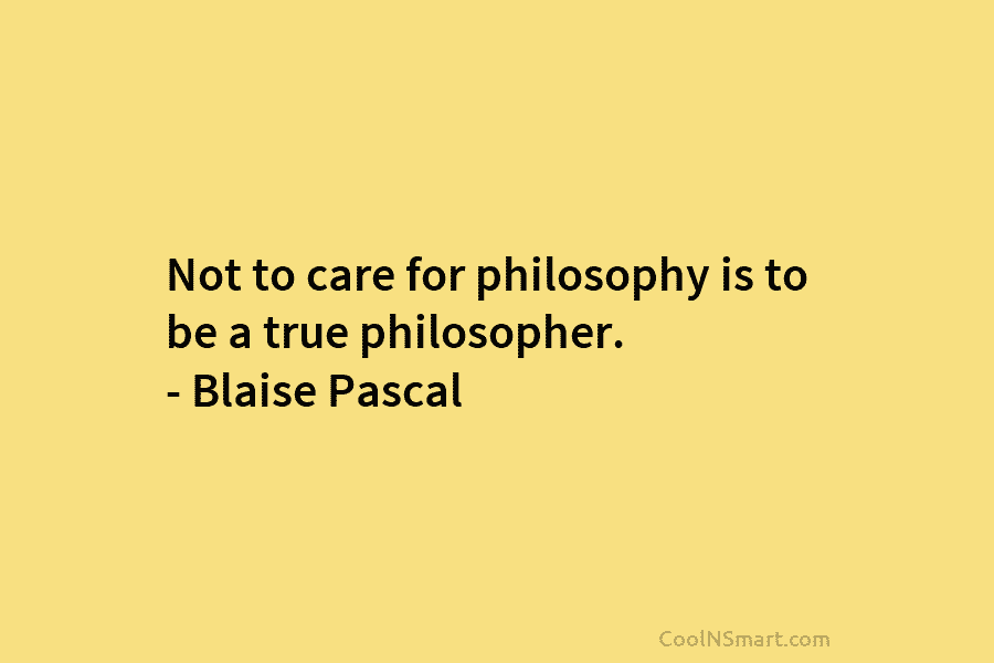 Not to care for philosophy is to be a true philosopher. – Blaise Pascal