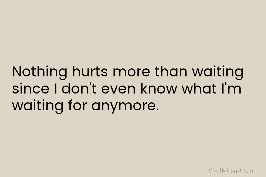 Nothing hurts more than waiting since I don’t even know what I’m waiting for anymore.