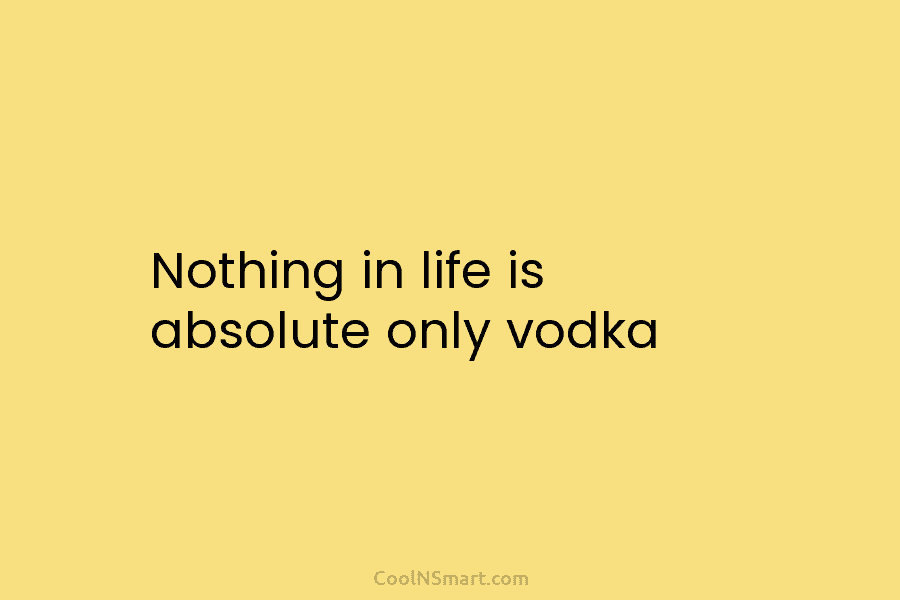 Nothing in life is absolute only vodka