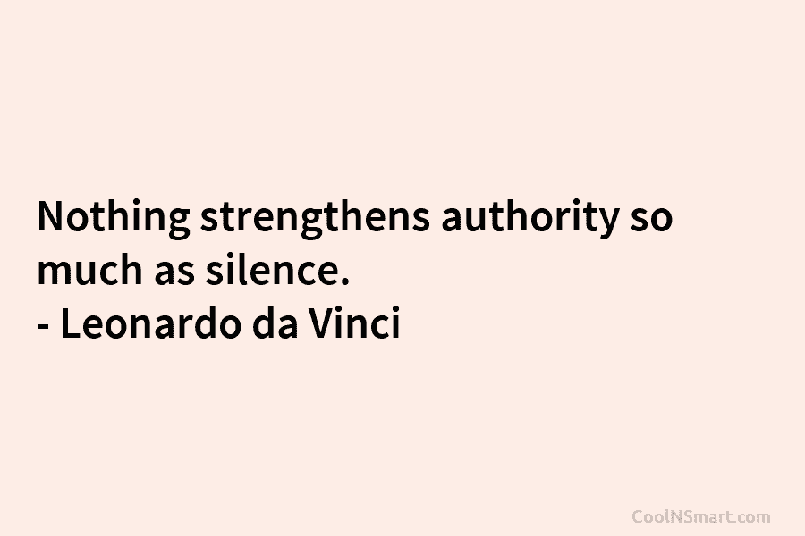Nothing strengthens authority so much as silence. – Leonardo da Vinci