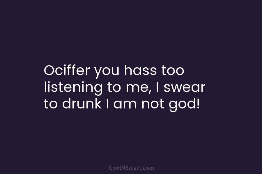Ociffer you hass too listening to me, I swear to drunk I am not god!
